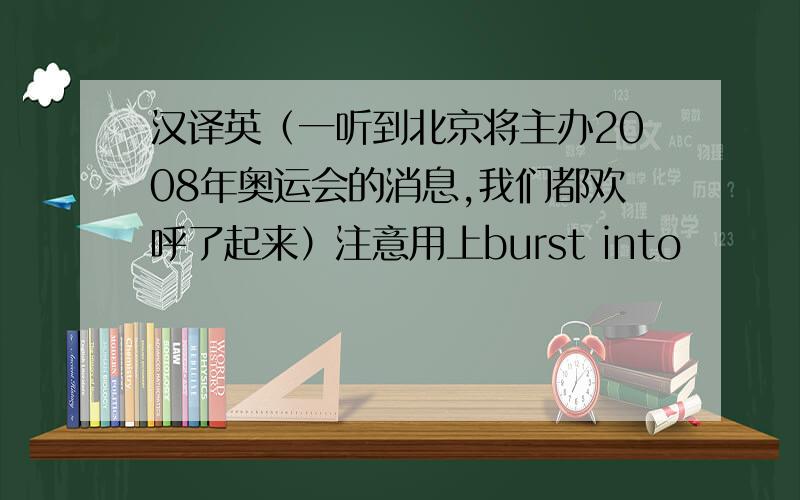 汉译英（一听到北京将主办2008年奥运会的消息,我们都欢呼了起来）注意用上burst into