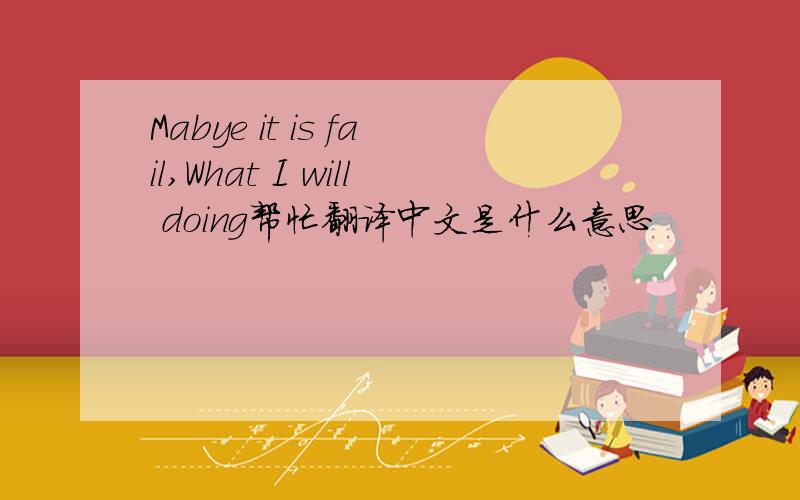 Mabye it is fail,What I will doing帮忙翻译中文是什么意思