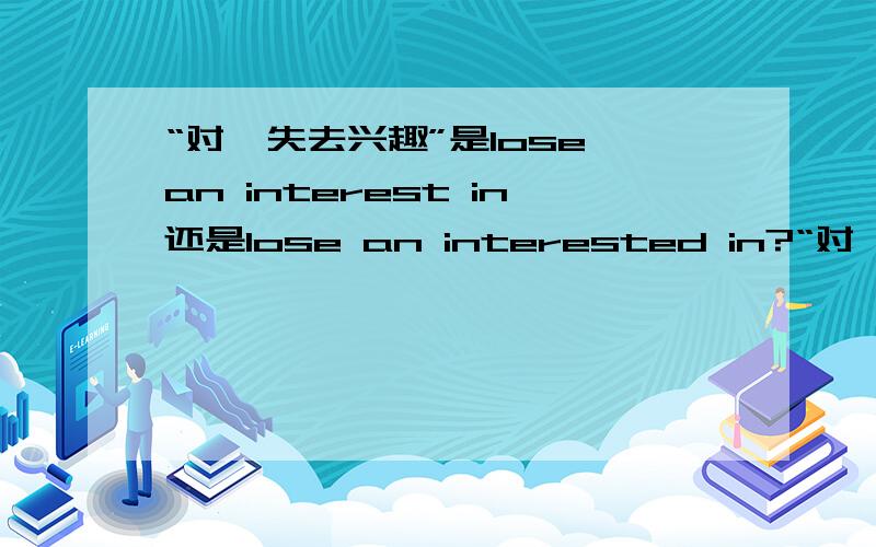 “对…失去兴趣”是lose an interest in还是lose an interested in?“对…失去兴趣”是lose an interest in还是lose an interested in啊?