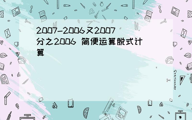 2007-2006又2007分之2006 简便运算脱式计算