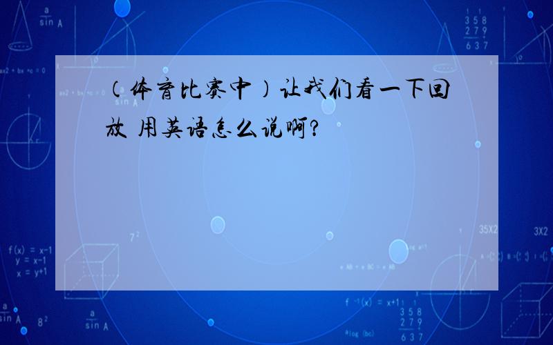 （体育比赛中）让我们看一下回放 用英语怎么说啊?