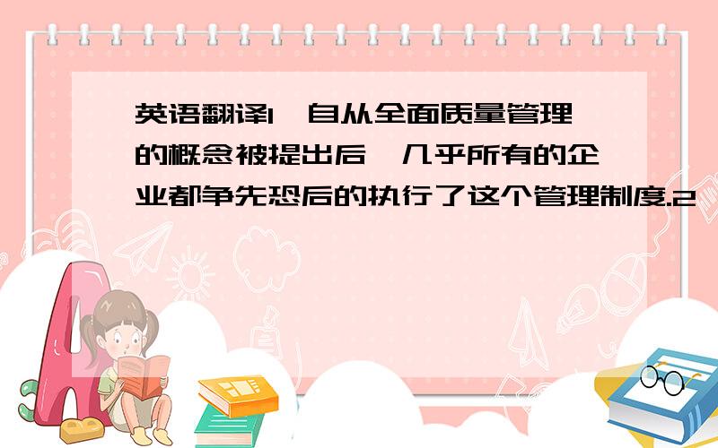 英语翻译1、自从全面质量管理的概念被提出后,几乎所有的企业都争先恐后的执行了这个管理制度.2、但是我国企业在执行过程中还存在着问题,本文主要针对全面质量管理在企业实施中存在