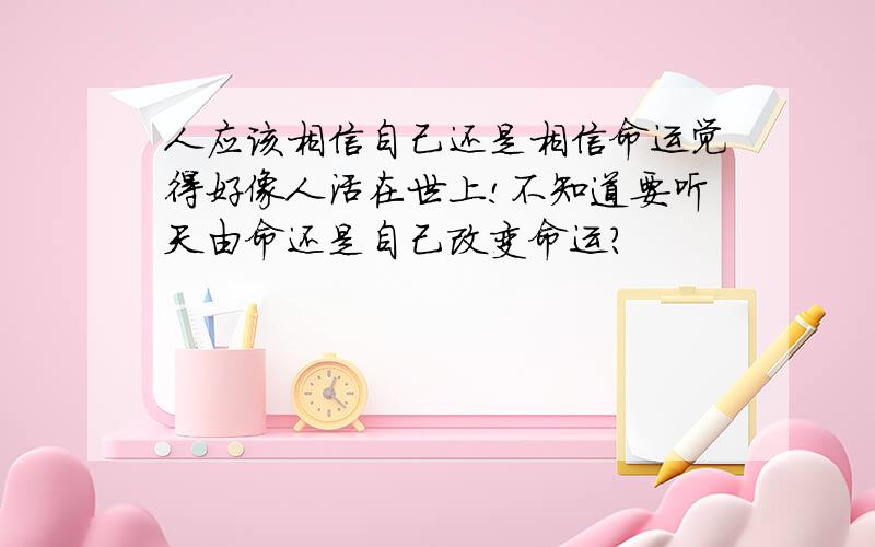 人应该相信自己还是相信命运觉得好像人活在世上!不知道要听天由命还是自己改变命运?