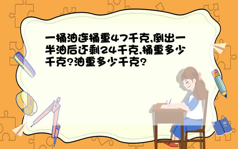 一桶油连桶重47千克,倒出一半油后还剩24千克,桶重多少千克?油重多少千克?