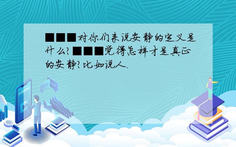 ■■■对你们来说安静的定义是什么?■■■觉得怎样才是真正的安静?比如说人.