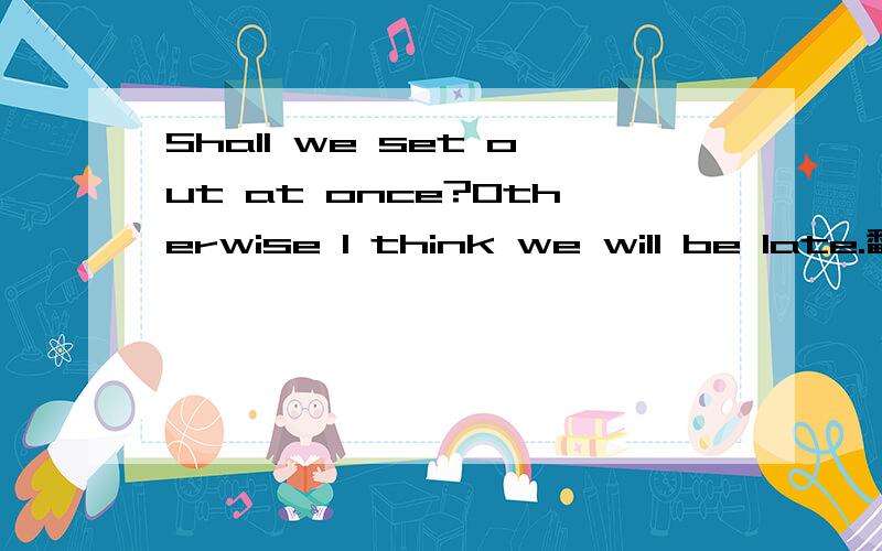 Shall we set out at once?Otherwise I think we will be late.翻译