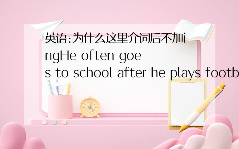 英语:为什么这里介词后不加ingHe often goes to school after he plays football 为什么play不加ing?难道after不是介词?