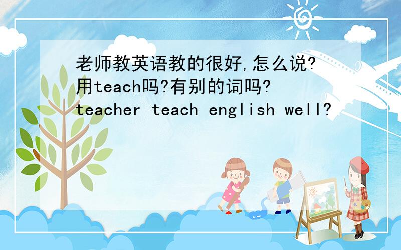 老师教英语教的很好,怎么说?用teach吗?有别的词吗?teacher teach english well?