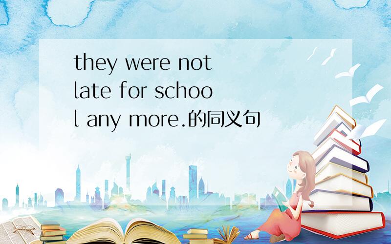 they were not late for school any more.的同义句