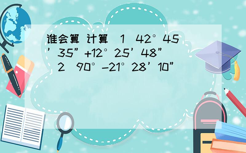 谁会算 计算（1）42°45’35”+12°25’48”（2）90°-21°28’10”