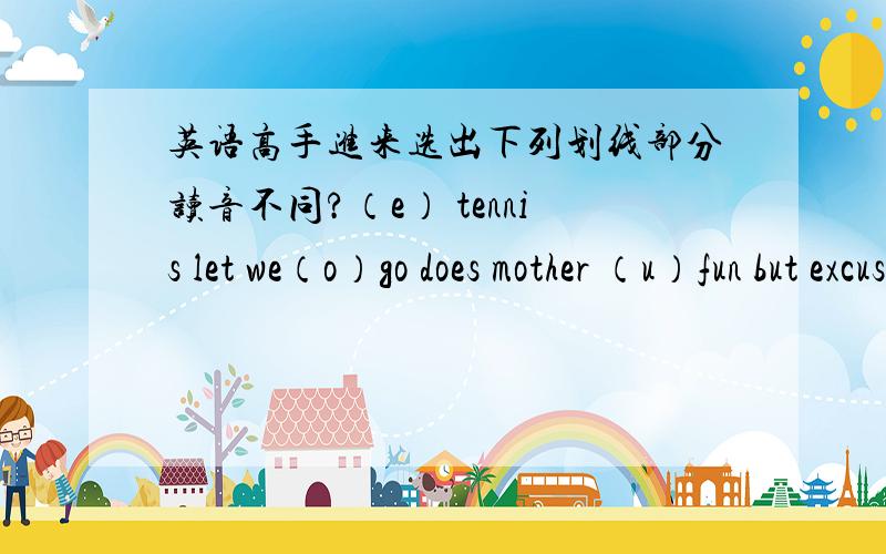 英语高手进来选出下列划线部分读音不同?（e） tennis let we（o）go does mother （u）fun but excuse（ea） great teacher easy