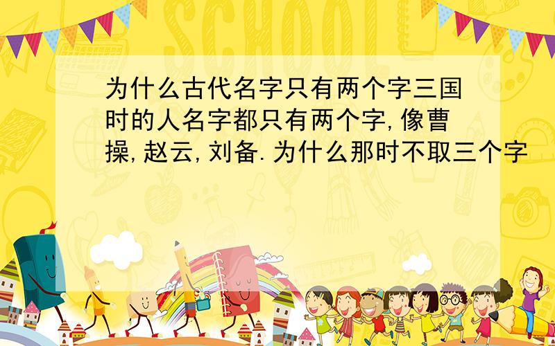 为什么古代名字只有两个字三国时的人名字都只有两个字,像曹操,赵云,刘备.为什么那时不取三个字