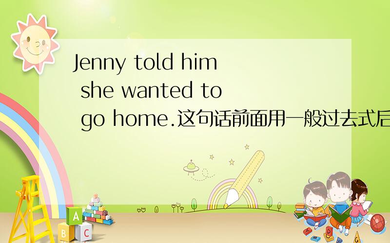 Jenny told him she wanted to go home.这句话前面用一般过去式后面为什么也用