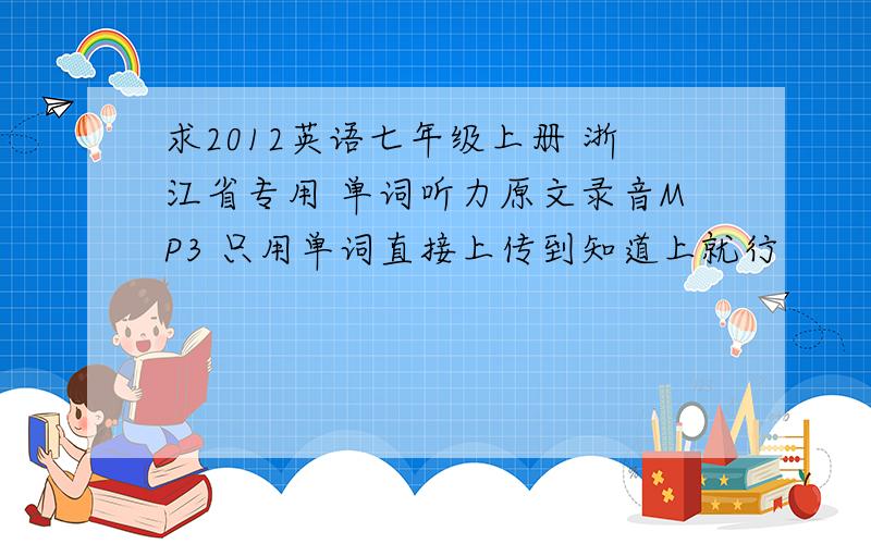 求2012英语七年级上册 浙江省专用 单词听力原文录音MP3 只用单词直接上传到知道上就行