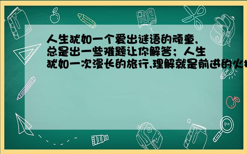 人生犹如一个爱出谜语的顽童,总是出一些难题让你解答；人生犹如一次漫长的旅行,理解就是前进的火把.仿上面句式,以“真诚”开头另写两个句式相同的句子.