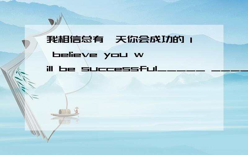 我相信总有一天你会成功的 I believe you will be successful_____ ______