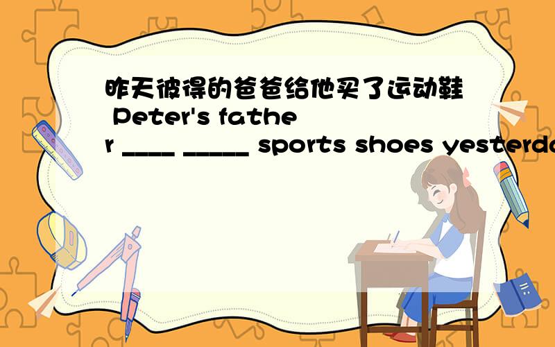 昨天彼得的爸爸给他买了运动鞋 Peter's father ____ _____ sports shoes yesterday
