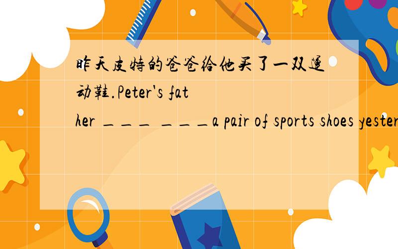 昨天皮特的爸爸给他买了一双运动鞋.Peter's father ___ ___a pair of sports shoes yesterday.