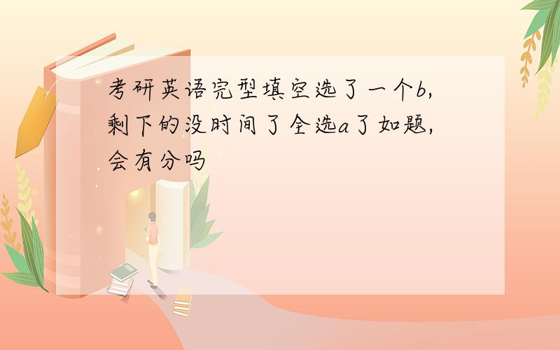 考研英语完型填空选了一个b,剩下的没时间了全选a了如题,会有分吗