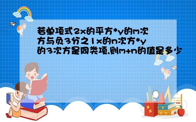 若单项式2x的平方*y的m次方与负3分之1x的n次方*y的3次方是同类项,则m+n的值是多少