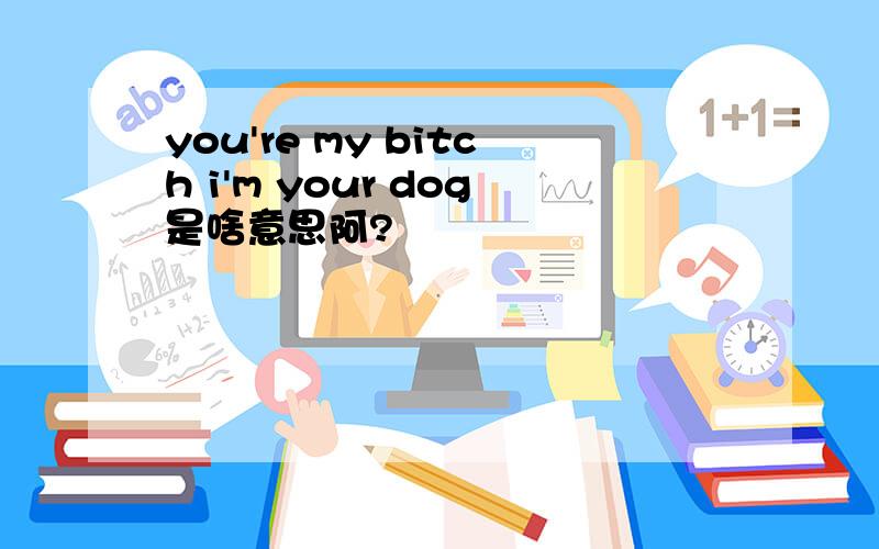 you're my bitch i'm your dog是啥意思阿?