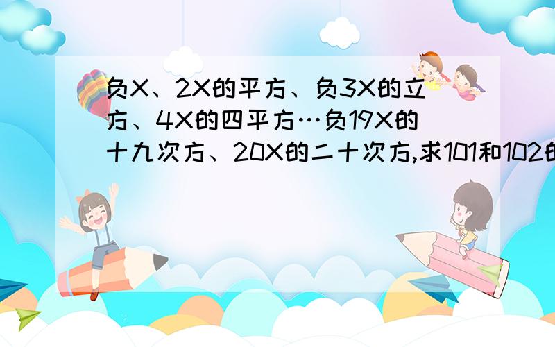 负X、2X的平方、负3X的立方、4X的四平方…负19X的十九次方、20X的二十次方,求101和102的单项式