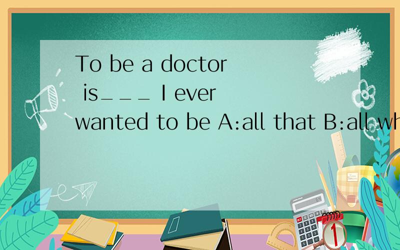 To be a doctor is___ I ever wanted to be A:all that B:all what C:that这道题应该选择什么?如果选择 all that 的话 that 是否可以省略