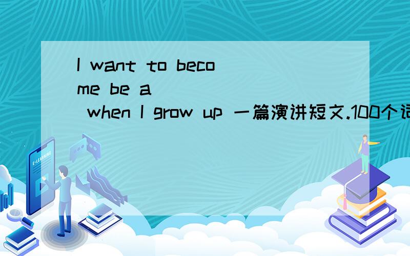 I want to become be a ______ when I grow up 一篇演讲短文.100个词以上(尽量不要语法或用词错误)看谁写最好...我会感谢你一辈子的!