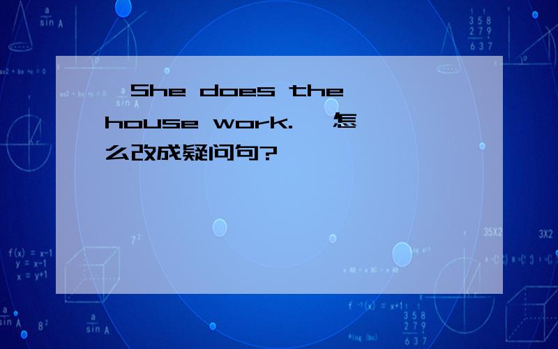 'She does the house work. '怎么改成疑问句?