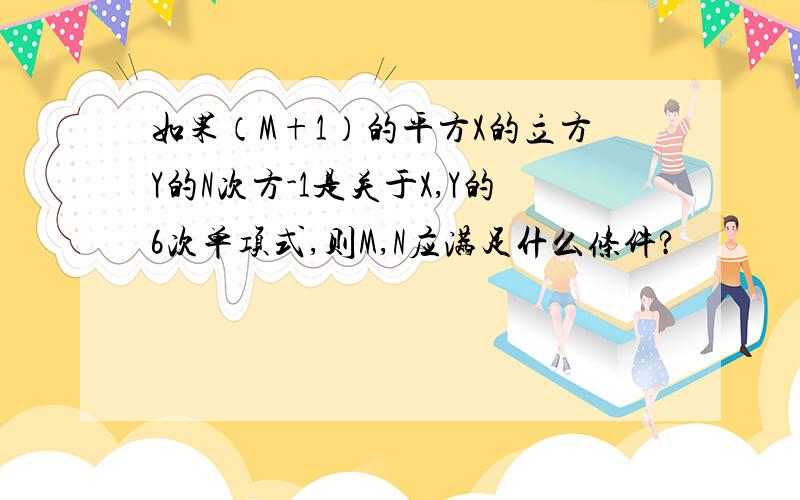 如果（M+1）的平方X的立方Y的N次方-1是关于X,Y的6次单项式,则M,N应满足什么条件?