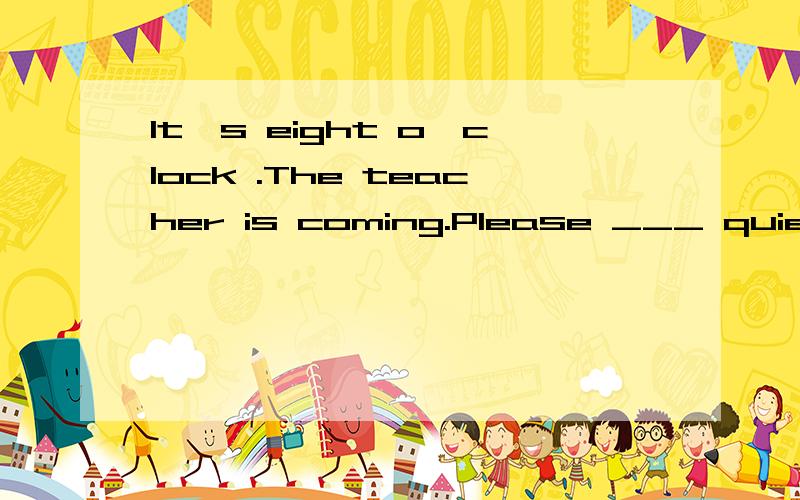 It's eight o'clock .The teacher is coming.Please ___ quiet.It's eight o'clock .The teacher is coming.Please ___ quiet.A./ B.be C.are