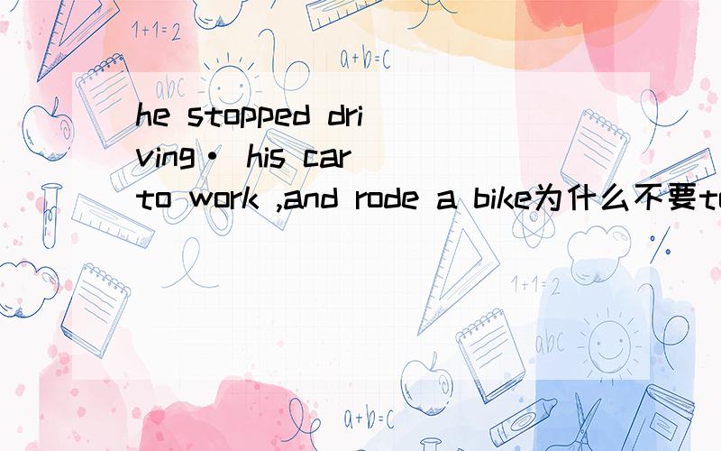 he stopped driving· his car to work ,and rode a bike为什么不要to drive