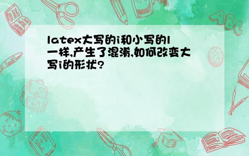 latex大写的i和小写的l一样,产生了混淆,如何改变大写i的形状?