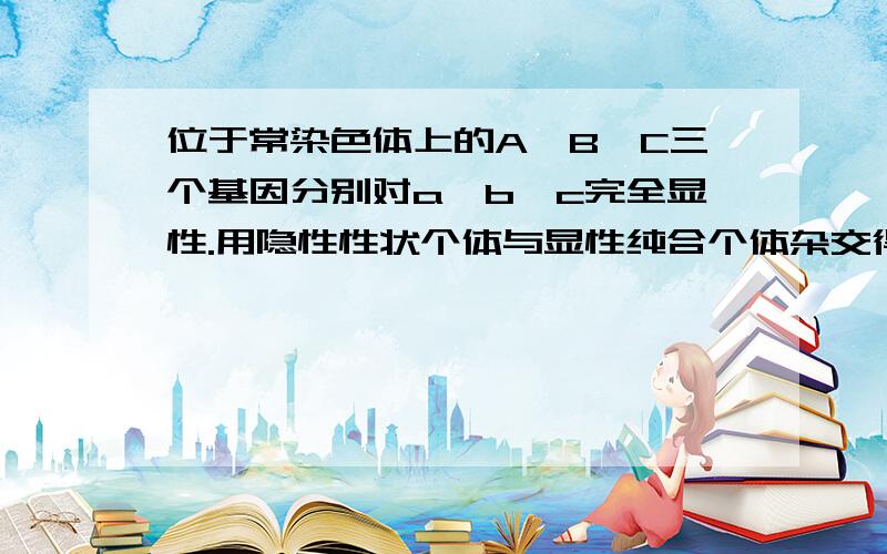 位于常染色体上的A、B、C三个基因分别对a、b、c完全显性.用隐性性状个体与显性纯合个体杂交得F1,F1测交结果为aabbcc：AaBbCc：aaBbcc：AabbCc=1：1：1：1,能正确表示F1基因型的 答案为第二个,为什