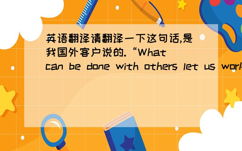 英语翻译请翻译一下这句话,是我国外客户说的.“What can be done with others let us work even in a personal J.V.with you sir if it won't mind.”