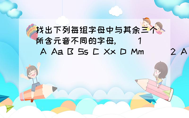 找出下列每组字母中与其余三个所含元音不同的字母,（） 1 A Aa B Ss C Xx D Mm （） 2 A Uu B Qq C Ww D Yy（） 3 A Bb B Pp C Ll D Tt（） 4 A Oo B Pp C Ee D Tt（） 5 A Uu B Xx C Mm D Nn