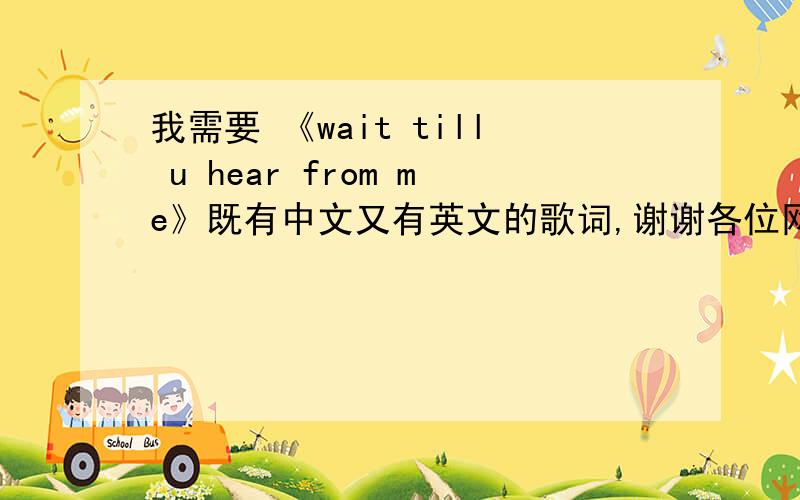 我需要 《wait till u hear from me》既有中文又有英文的歌词,谢谢各位网友!