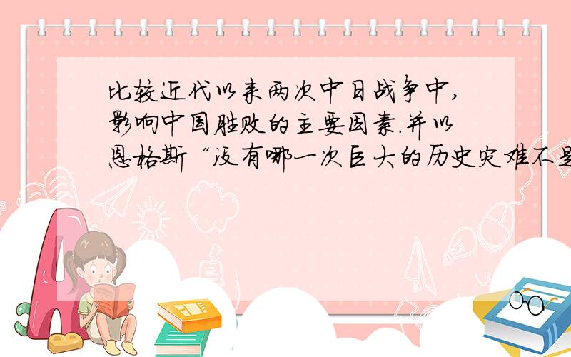 比较近代以来两次中日战争中,影响中国胜败的主要因素.并以恩格斯“没有哪一次巨大的历史灾难不是以历史的进步为补偿的”观点.指出两次中日战争对中国历史进程的影响.