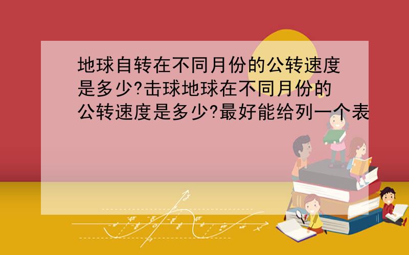 地球自转在不同月份的公转速度是多少?击球地球在不同月份的公转速度是多少?最好能给列一个表