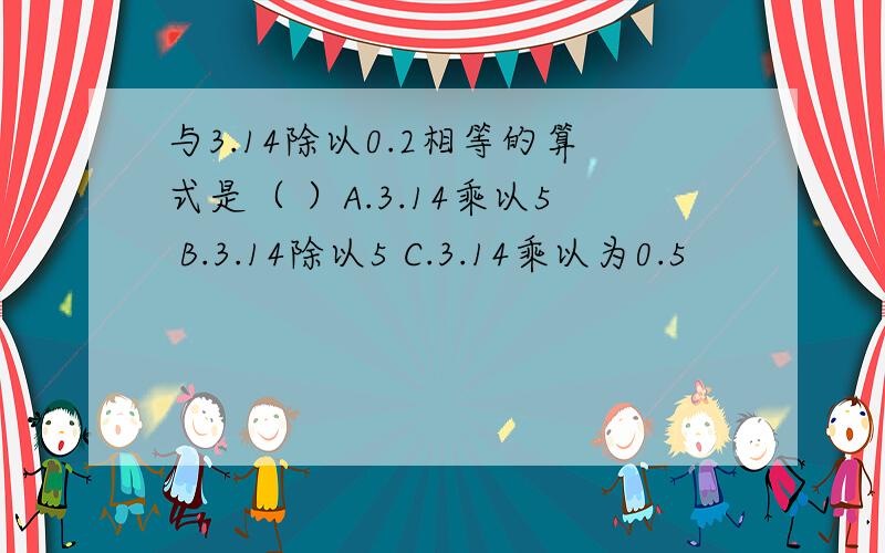 与3.14除以0.2相等的算式是（ ）A.3.14乘以5 B.3.14除以5 C.3.14乘以为0.5