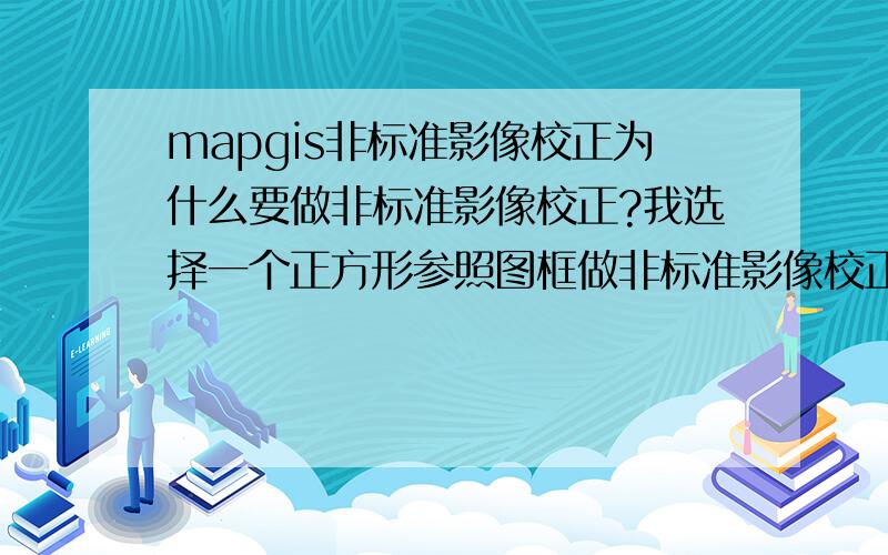 mapgis非标准影像校正为什么要做非标准影像校正?我选择一个正方形参照图框做非标准影像校正,也就是说我要将该影像图形的四个角点对应到图框的四个角点上,如果该图像是正方形的那还好,