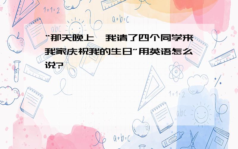 “那天晚上,我请了四个同学来我家庆祝我的生日”用英语怎么说?