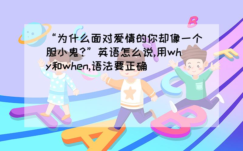 “为什么面对爱情的你却像一个胆小鬼?”英语怎么说,用why和when,语法要正确