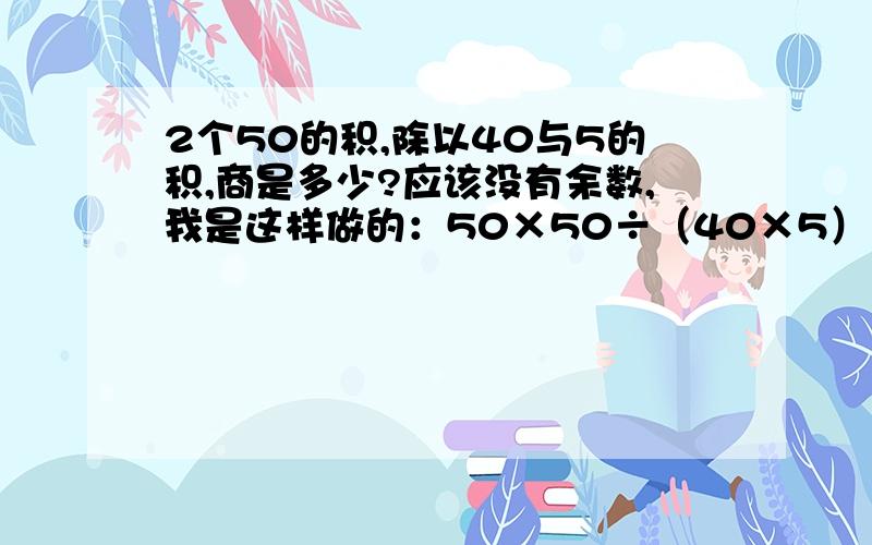 2个50的积,除以40与5的积,商是多少?应该没有余数,我是这样做的：50×50÷（40×5）