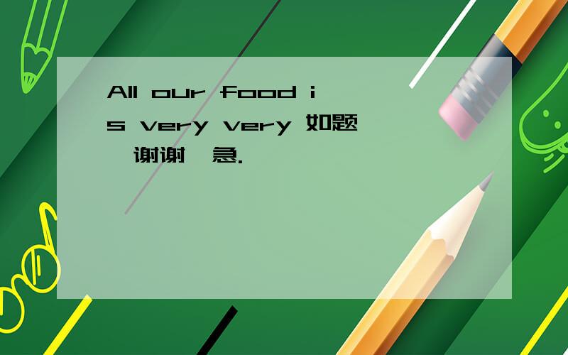 All our food is very very 如题、谢谢、急.