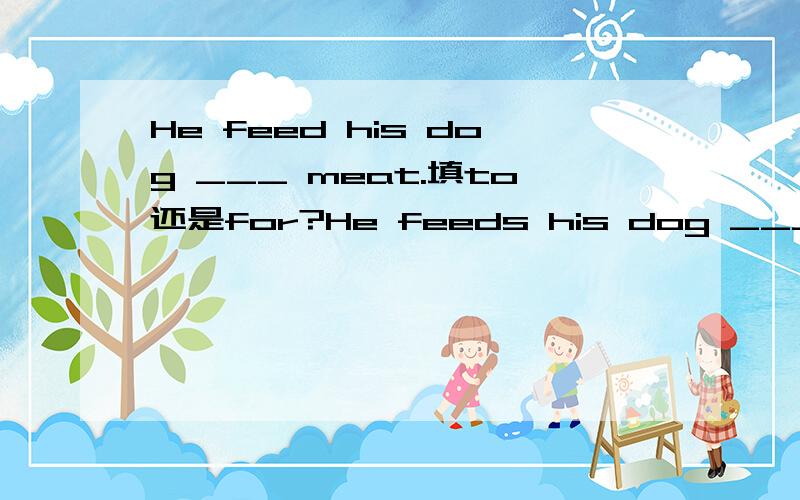 He feed his dog ___ meat.填to还是for?He feeds his dog ___ meat.填to还是for?上面那句错了