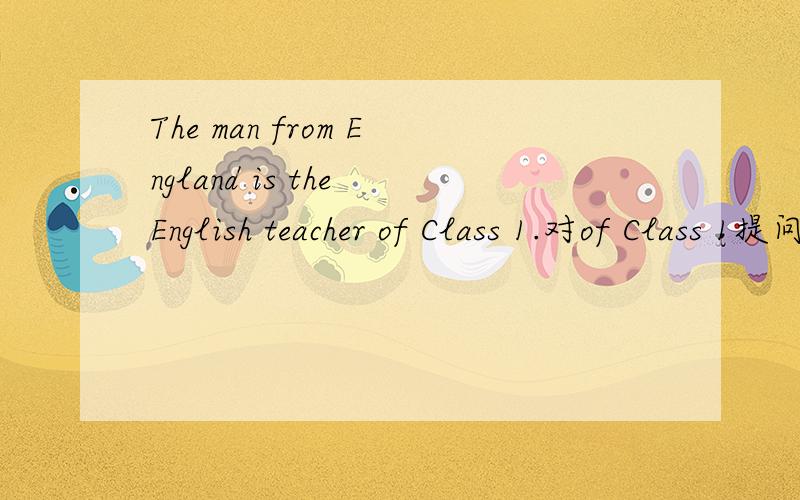 The man from England is the English teacher of Class 1.对of Class 1提问.对of Class 1提问.