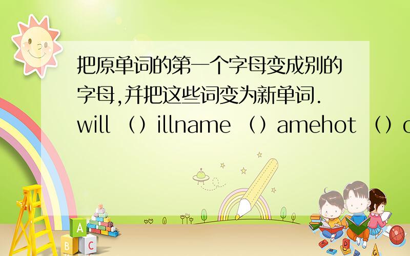 把原单词的第一个字母变成别的字母,并把这些词变为新单词.will （）illname （）amehot （）otlife （）ifefive （）ivefox （）oxten （）entown （）own glass （）lass