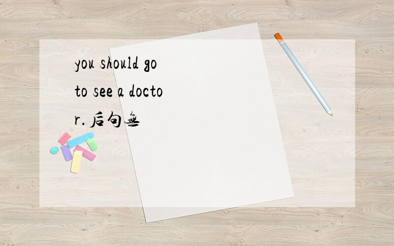 you should go to see a doctor.后句无