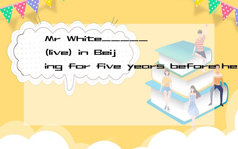 Mr White_____ (live) in Beijing for five years before he moved to Australia.